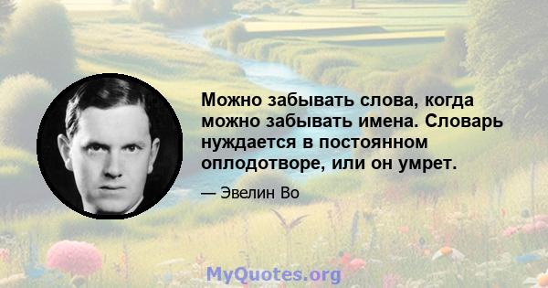 Можно забывать слова, когда можно забывать имена. Словарь нуждается в постоянном оплодотворе, или он умрет.