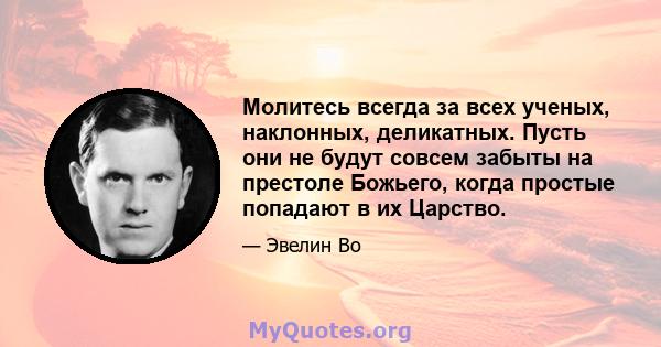 Молитесь всегда за всех ученых, наклонных, деликатных. Пусть они не будут совсем забыты на престоле Божьего, когда простые попадают в их Царство.