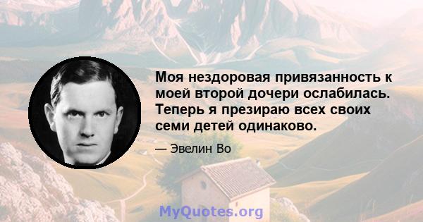 Моя нездоровая привязанность к моей второй дочери ослабилась. Теперь я презираю всех своих семи детей одинаково.