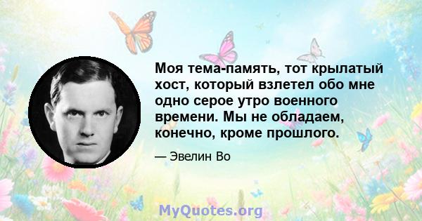 Моя тема-память, тот крылатый хост, который взлетел обо мне одно серое утро военного времени. Мы не обладаем, конечно, кроме прошлого.