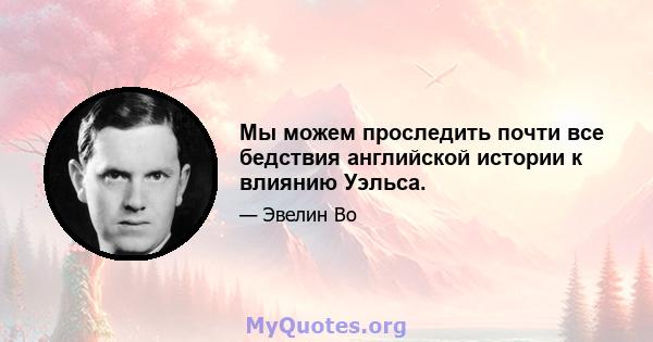 Мы можем проследить почти все бедствия английской истории к влиянию Уэльса.