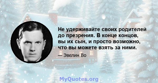 Не удерживайте своих родителей до презрения. В конце концов, вы их сын, и просто возможно, что вы можете взять за ними.