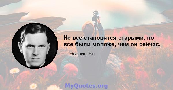 Не все становятся старыми, но все были моложе, чем он сейчас.