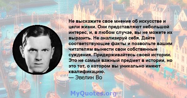 Не выскажите свое мнение об искусстве и цели жизни. Они представляют небольшой интерес, и, в любом случае, вы не можете их выразить. Не анализируй себя. Дайте соответствующие факты и позвольте вашим читателям вынести