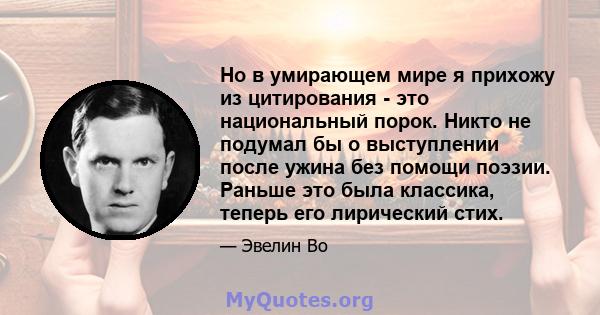 Но в умирающем мире я прихожу из цитирования - это национальный порок. Никто не подумал бы о выступлении после ужина без помощи поэзии. Раньше это была классика, теперь его лирический стих.