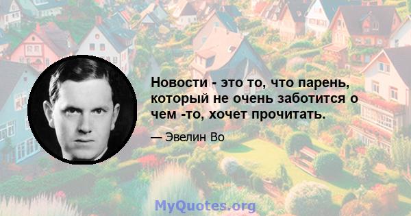 Новости - это то, что парень, который не очень заботится о чем -то, хочет прочитать.