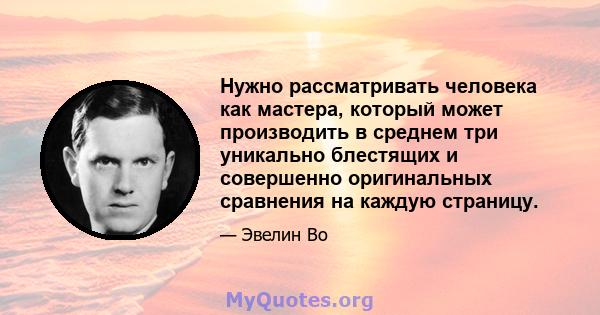 Нужно рассматривать человека как мастера, который может производить в среднем три уникально блестящих и совершенно оригинальных сравнения на каждую страницу.