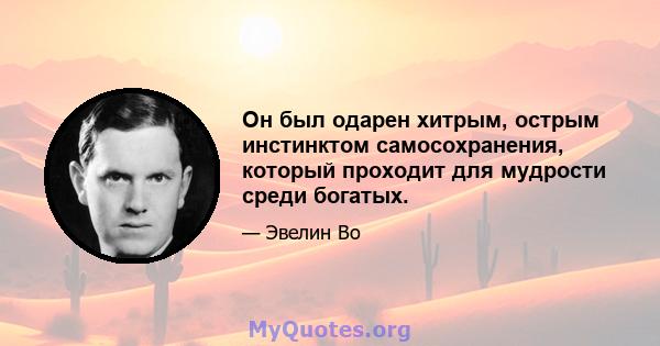 Он был одарен хитрым, острым инстинктом самосохранения, который проходит для мудрости среди богатых.