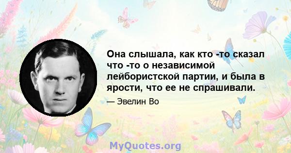 Она слышала, как кто -то сказал что -то о независимой лейбористской партии, и была в ярости, что ее не спрашивали.