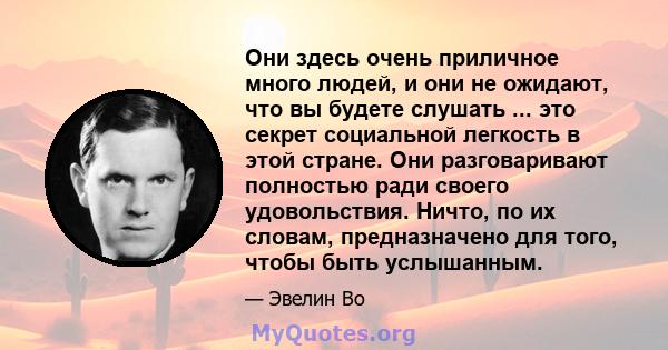 Они здесь очень приличное много людей, и они не ожидают, что вы будете слушать ... это секрет социальной легкость в этой стране. Они разговаривают полностью ради своего удовольствия. Ничто, по их словам, предназначено