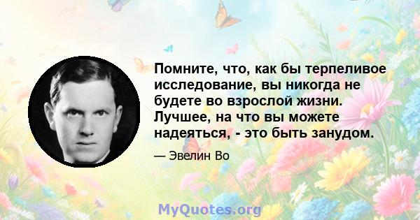 Помните, что, как бы терпеливое исследование, вы никогда не будете во взрослой жизни. Лучшее, на что вы можете надеяться, - это быть занудом.