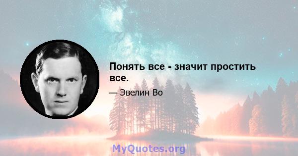 Понять все - значит простить все.