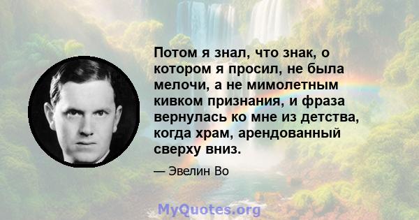 Потом я знал, что знак, о котором я просил, не была мелочи, а не мимолетным кивком признания, и фраза вернулась ко мне из детства, когда храм, арендованный сверху вниз.