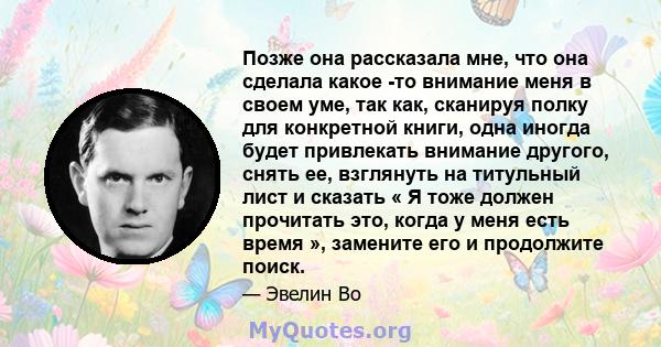 Позже она рассказала мне, что она сделала какое -то внимание меня в своем уме, так как, сканируя полку для конкретной книги, одна иногда будет привлекать внимание другого, снять ее, взглянуть на титульный лист и сказать 