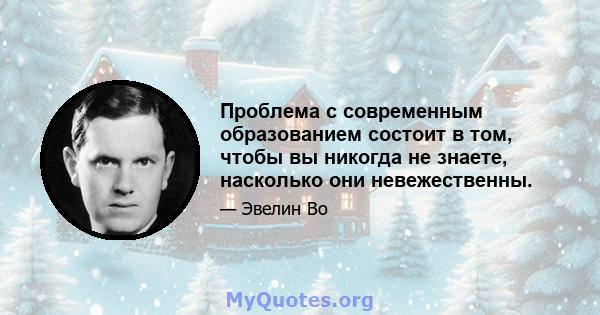 Проблема с современным образованием состоит в том, чтобы вы никогда не знаете, насколько они невежественны.