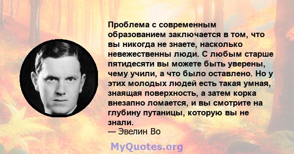 Проблема с современным образованием заключается в том, что вы никогда не знаете, насколько невежественны люди. С любым старше пятидесяти вы можете быть уверены, чему учили, а что было оставлено. Но у этих молодых людей