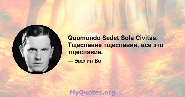 Quomondo Sedet Sola Civitas. Тщеславие тщеславия, все это тщеславие.