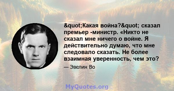 "Какая война?" сказал премьер -министр. «Никто не сказал мне ничего о войне. Я действительно думаю, что мне следовало сказать. Не более взаимная уверенность, чем это?