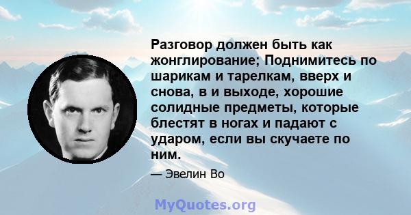 Разговор должен быть как жонглирование; Поднимитесь по шарикам и тарелкам, вверх и снова, в и выходе, хорошие солидные предметы, которые блестят в ногах и падают с ударом, если вы скучаете по ним.