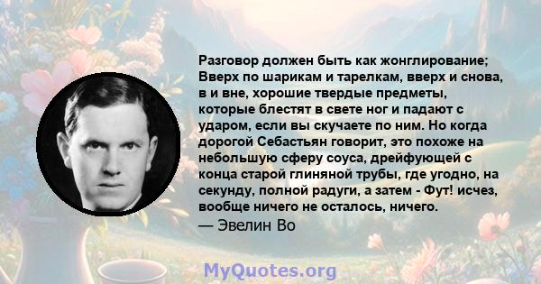 Разговор должен быть как жонглирование; Вверх по шарикам и тарелкам, вверх и снова, в и вне, хорошие твердые предметы, которые блестят в свете ног и падают с ударом, если вы скучаете по ним. Но когда дорогой Себастьян