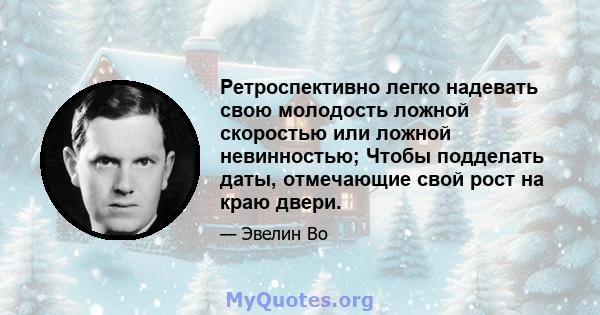 Ретроспективно легко надевать свою молодость ложной скоростью или ложной невинностью; Чтобы подделать даты, отмечающие свой рост на краю двери.