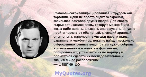 Роман-высококвалифицированная и трудоемкая торговля. Один не просто сидит за экраном, записывая разговор других людей. Для своего сырья есть каждая вещь, которую можно было когда-либо видеть, слышать или ощущать, и