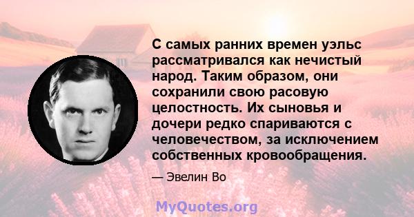 С самых ранних времен уэльс рассматривался как нечистый народ. Таким образом, они сохранили свою расовую целостность. Их сыновья и дочери редко спариваются с человечеством, за исключением собственных кровообращения.