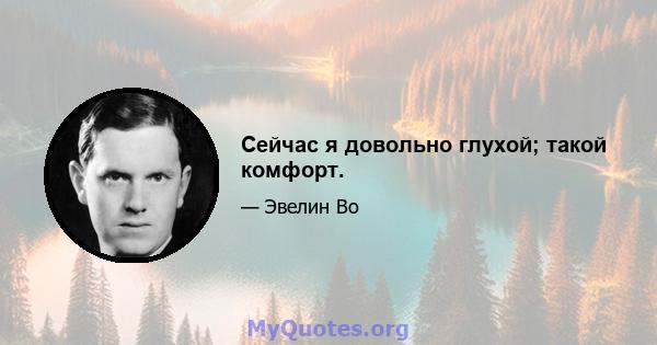 Сейчас я довольно глухой; такой комфорт.