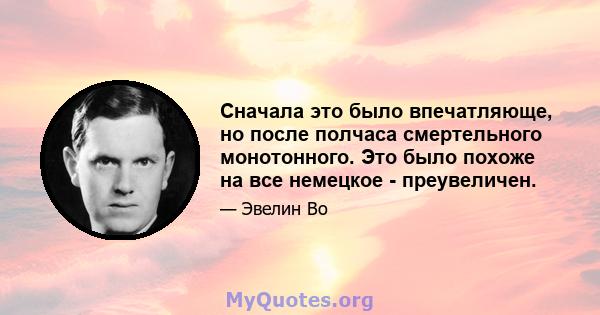 Сначала это было впечатляюще, но после полчаса смертельного монотонного. Это было похоже на все немецкое - преувеличен.