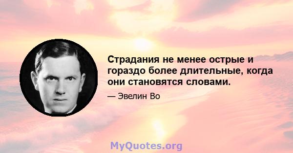 Страдания не менее острые и гораздо более длительные, когда они становятся словами.