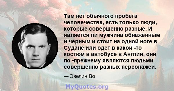 Там нет обычного пробега человечества, есть только люди, которые совершенно разные. И является ли мужчина обнаженным и черным и стоит на одной ноге в Судане или одет в какой -то костюм в автобусе в Англии, они по