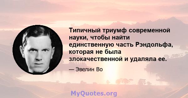 Типичный триумф современной науки, чтобы найти единственную часть Рэндольфа, которая не была злокачественной и удаляла ее.