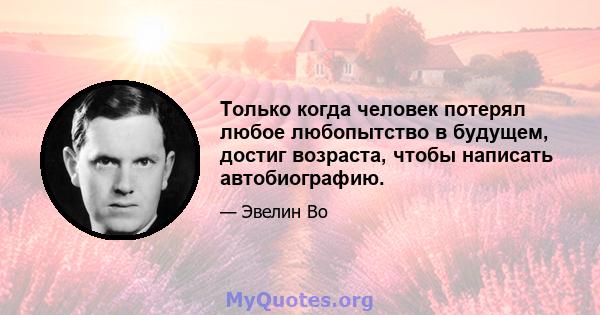 Только когда человек потерял любое любопытство в будущем, достиг возраста, чтобы написать автобиографию.