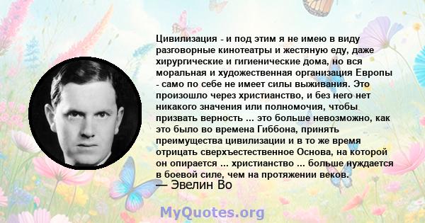 Цивилизация - и под этим я не имею в виду разговорные кинотеатры и жестяную еду, даже хирургические и гигиенические дома, но вся моральная и художественная организация Европы - само по себе не имеет силы выживания. Это