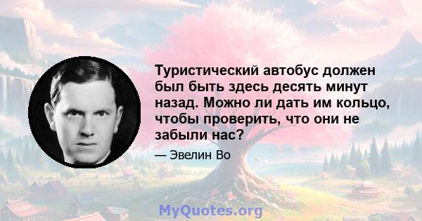 Туристический автобус должен был быть здесь десять минут назад. Можно ли дать им кольцо, чтобы проверить, что они не забыли нас?