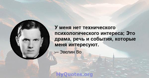 У меня нет технического психологического интереса; Это драма, речь и события, которые меня интересуют.