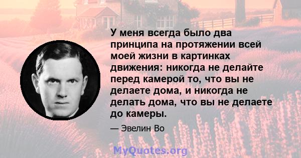 У меня всегда было два принципа на протяжении всей моей жизни в картинках движения: никогда не делайте перед камерой то, что вы не делаете дома, и никогда не делать дома, что вы не делаете до камеры.