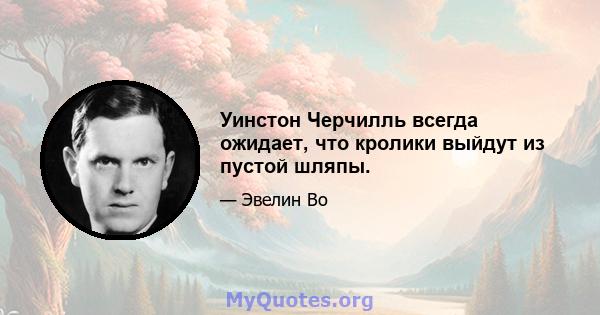 Уинстон Черчилль всегда ожидает, что кролики выйдут из пустой шляпы.