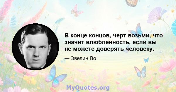 В конце концов, черт возьми, что значит влюбленность, если вы не можете доверять человеку.