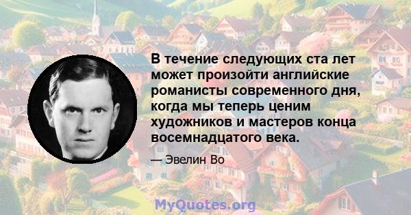 В течение следующих ста лет может произойти английские романисты современного дня, когда мы теперь ценим художников и мастеров конца восемнадцатого века.