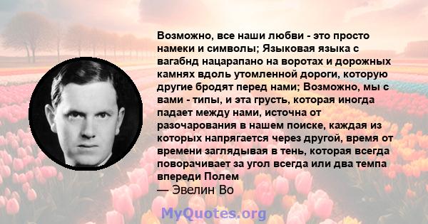 Возможно, все наши любви - это просто намеки и символы; Языковая языка с вагабнд нацарапано на воротах и ​​дорожных камнях вдоль утомленной дороги, которую другие бродят перед нами; Возможно, мы с вами - типы, и эта