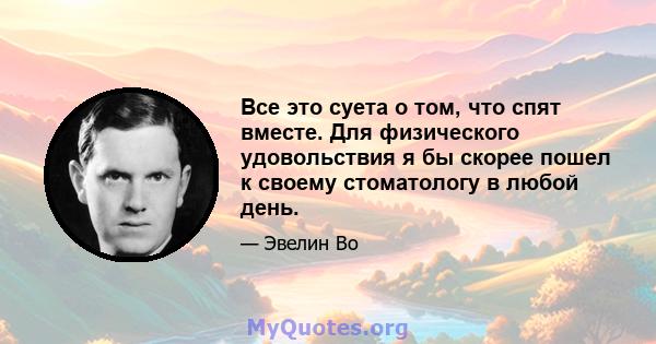 Все это суета о том, что спят вместе. Для физического удовольствия я бы скорее пошел к своему стоматологу в любой день.