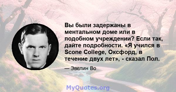 Вы были задержаны в ментальном доме или в подобном учреждении? Если так, дайте подробности. «Я учился в Scone College, Оксфорд, в течение двух лет», - сказал Пол.