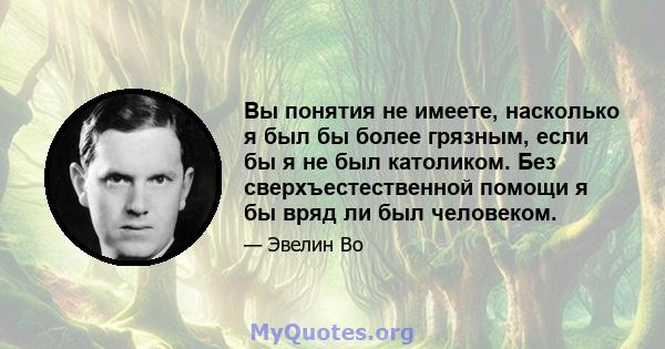 Вы понятия не имеете, насколько я был бы более грязным, если бы я не был католиком. Без сверхъестественной помощи я бы вряд ли был человеком.