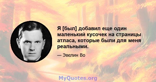 Я [был] добавил еще один маленький кусочек на страницы атласа, которые были для меня реальными.