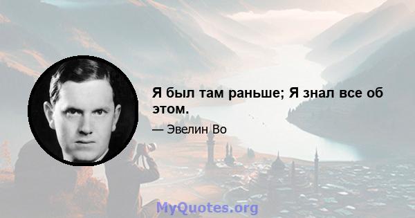 Я был там раньше; Я знал все об этом.