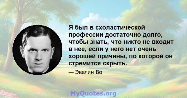 Я был в схоластической профессии достаточно долго, чтобы знать, что никто не входит в нее, если у него нет очень хорошей причины, по которой он стремится скрыть.