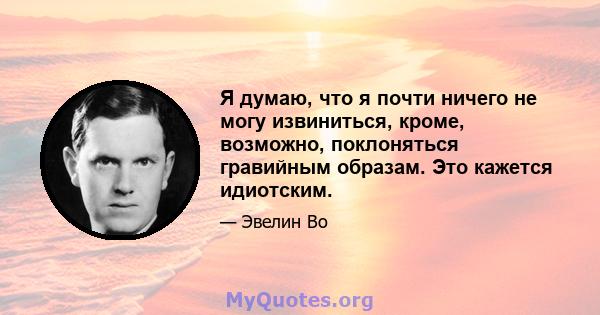 Я думаю, что я почти ничего не могу извиниться, кроме, возможно, поклоняться гравийным образам. Это кажется идиотским.