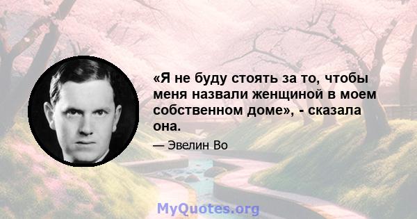 «Я не буду стоять за то, чтобы меня назвали женщиной в моем собственном доме», - сказала она.