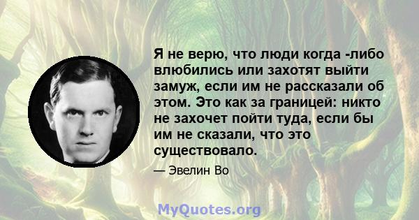 Я не верю, что люди когда -либо влюбились или захотят выйти замуж, если им не рассказали об этом. Это как за границей: никто не захочет пойти туда, если бы им не сказали, что это существовало.